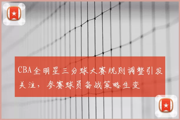 CBA全明星三分球大赛规则调整引发关注，参赛球员备战策略生变