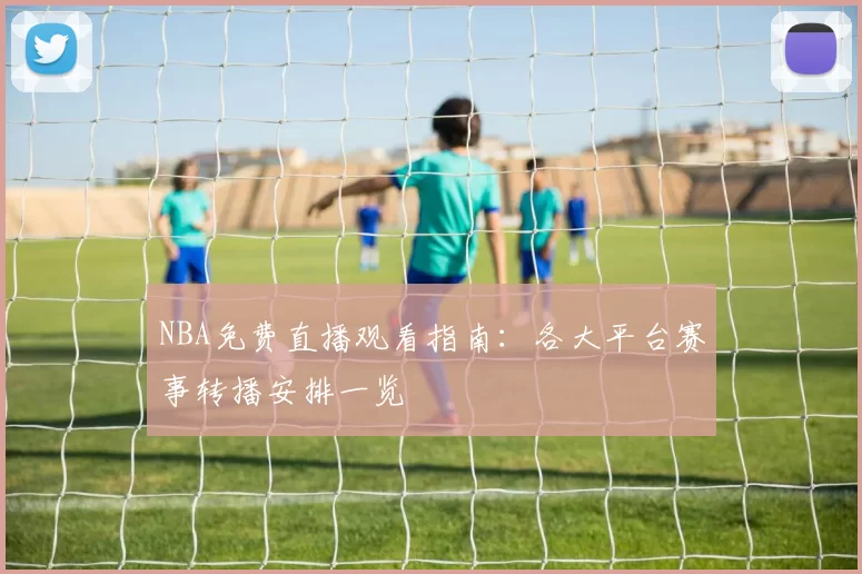 NBA免费直播观看指南：各大平台赛事转播安排一览
