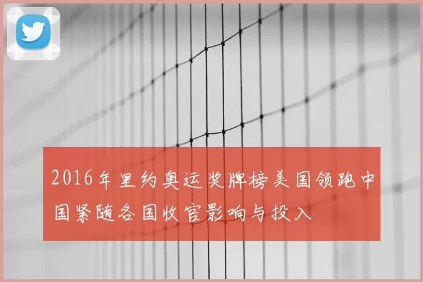 2016年里约奥运奖牌榜美国领跑中国紧随各国收官影响与投入