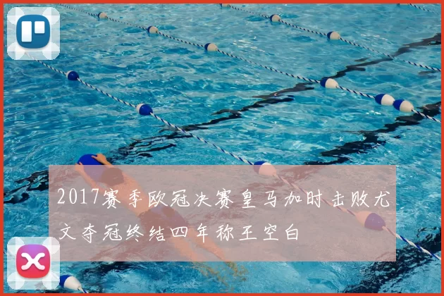 2017赛季欧冠决赛皇马加时击败尤文夺冠终结四年称王空白