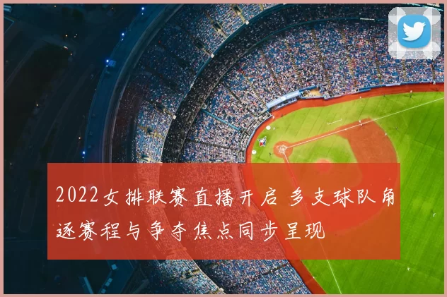 2022女排联赛直播开启 多支球队角逐赛程与争夺焦点同步呈现