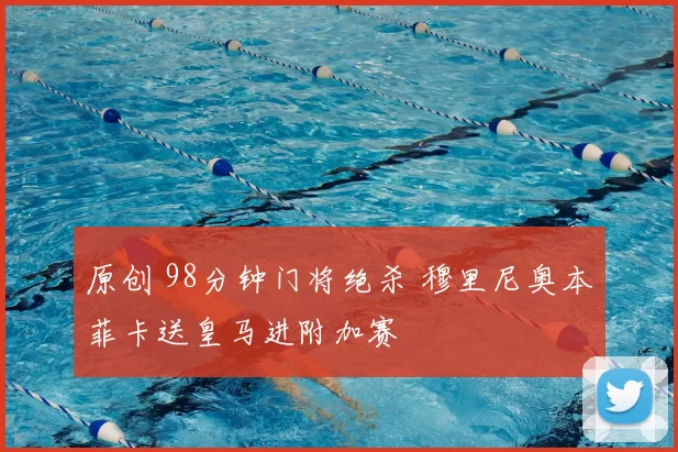 原创 98分钟门将绝杀 穆里尼奥本菲卡送皇马进附加赛