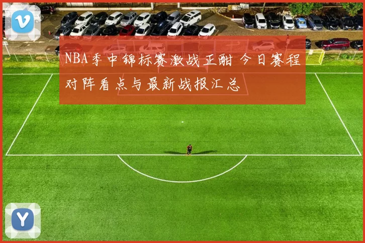 NBA季中锦标赛激战正酣 今日赛程对阵看点与最新战报汇总