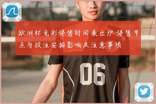 欧洲杯竞彩停售时间表出炉 停售节点与投注安排影响及注意事项
