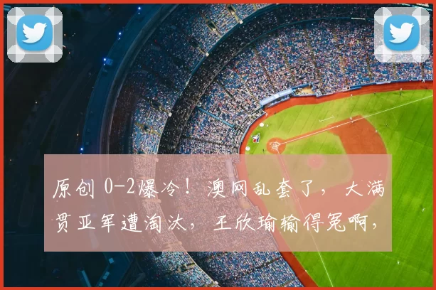 原创 0-2爆冷！澳网乱套了，大满贯亚军遭淘汰，王欣瑜输得冤啊，4强对阵曝光