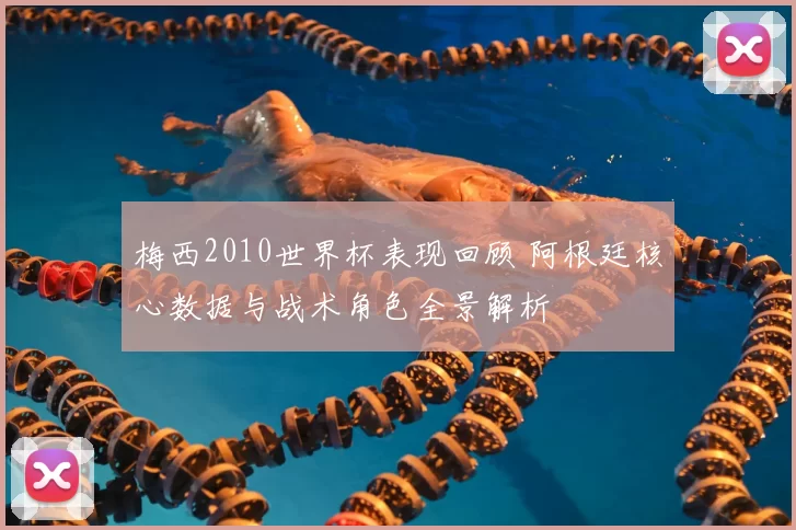 梅西2010世界杯表现回顾 阿根廷核心数据与战术角色全景解析