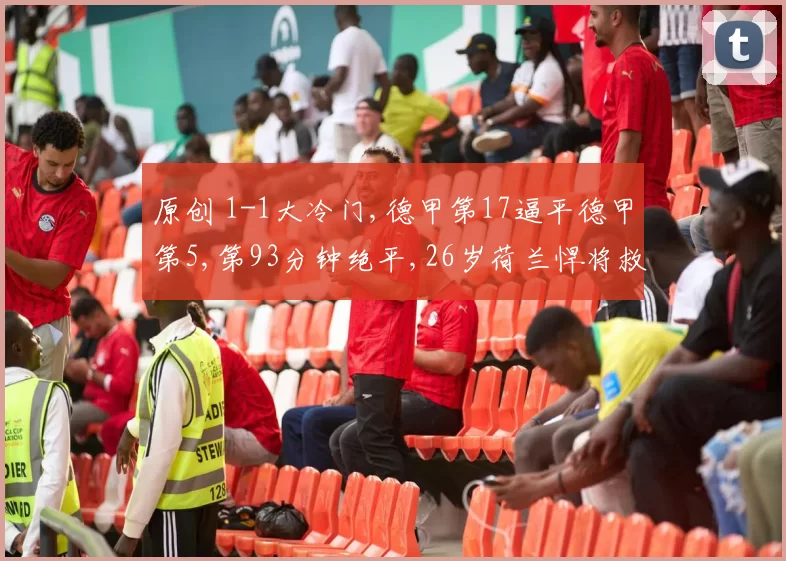 原创 1-1大冷门,德甲第17逼平德甲第5,第93分钟绝平,26岁荷兰悍将救主