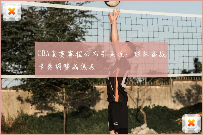CBA复赛赛程公布引关注，球队备战节奏调整成焦点