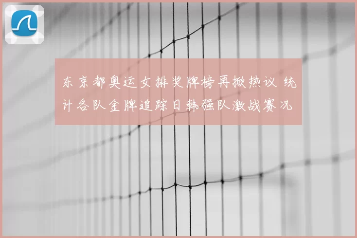 东京都奥运女排奖牌榜再掀热议 统计各队金牌追踪日韩强队激战赛况热
