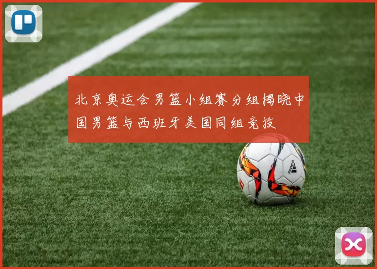 北京奥运会男篮小组赛分组揭晓中国男篮与西班牙美国同组竞技