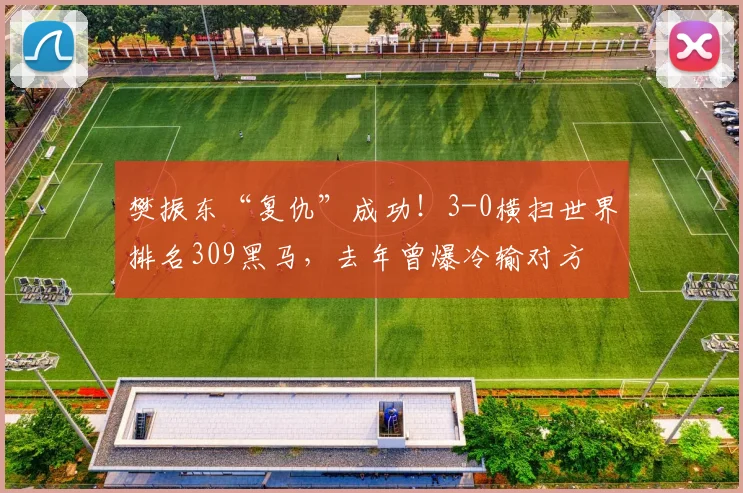 樊振东“复仇”成功！3-0横扫世界排名309黑马，去年曾爆冷输对方