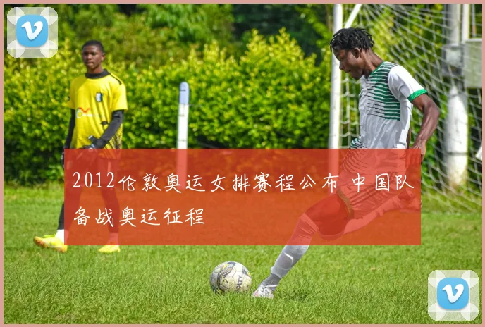 2012伦敦奥运女排赛程公布 中国队备战奥运征程