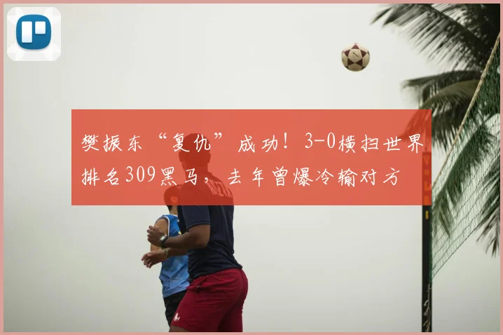 樊振东“复仇”成功！3-0横扫世界排名309黑马，去年曾爆冷输对方
