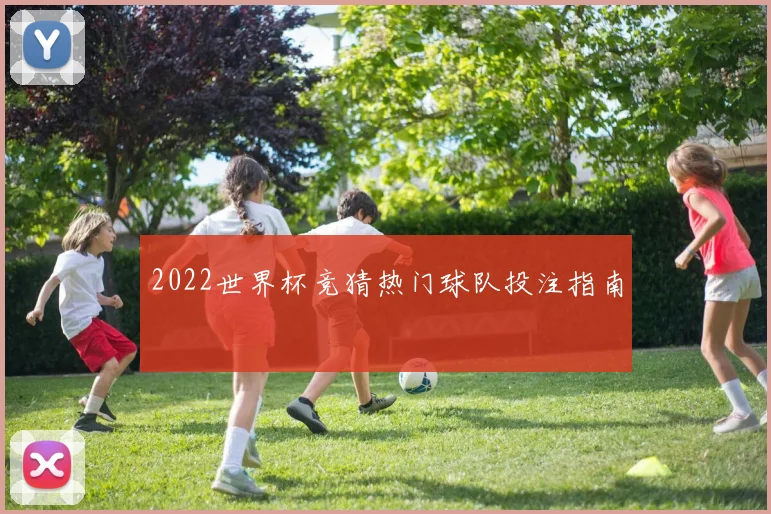 2022世界杯竞猜热门球队投注指南