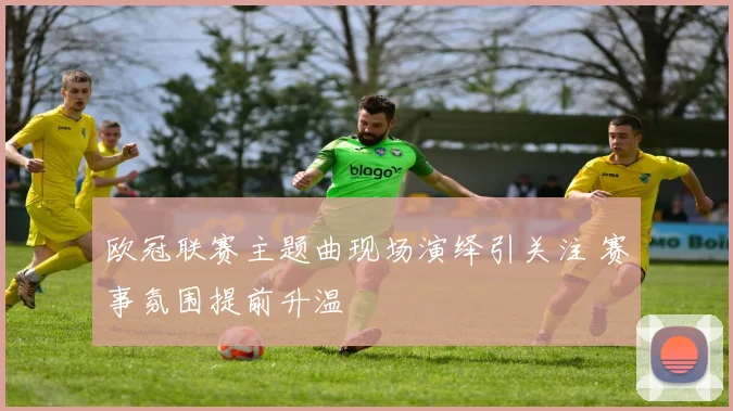 欧冠联赛主题曲现场演绎引关注 赛事氛围提前升温