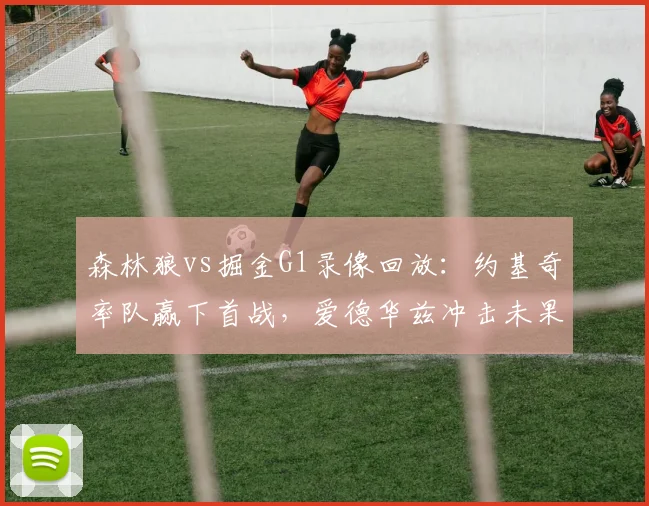 森林狼vs掘金G1录像回放：约基奇率队赢下首战，爱德华兹冲击未果