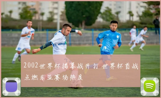 2002世界杯揭幕战开打 世界杯首战点燃东亚赛场热度