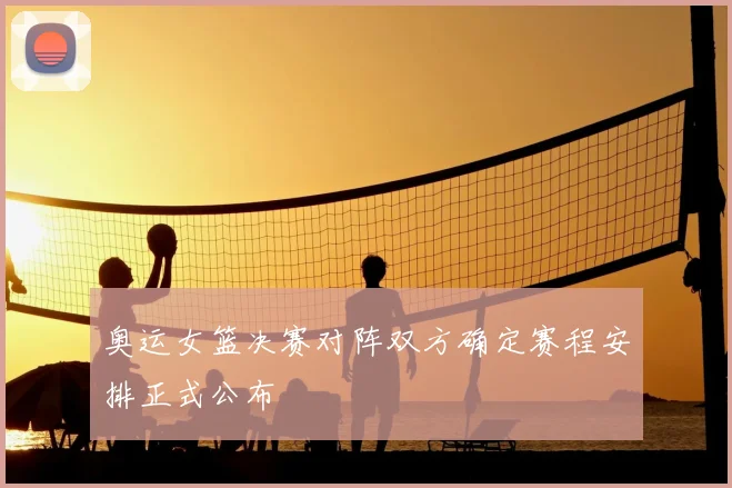 奥运女篮决赛对阵双方确定赛程安排正式公布