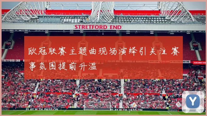 欧冠联赛主题曲现场演绎引关注 赛事氛围提前升温