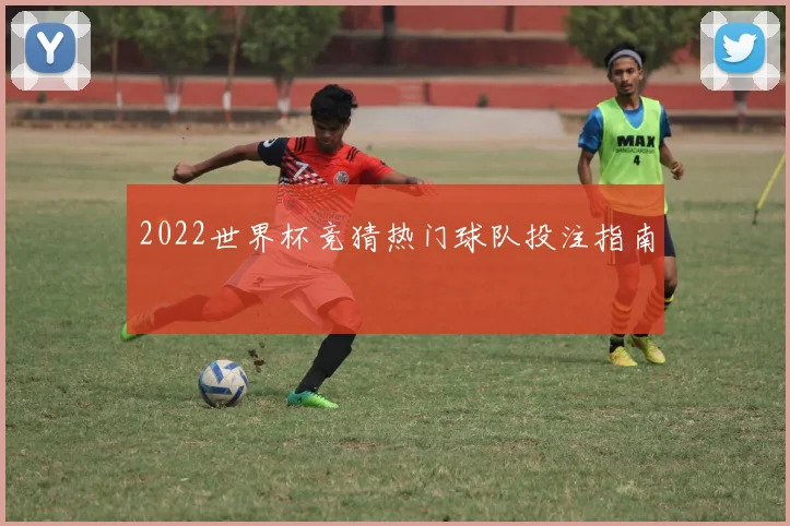 2022世界杯竞猜热门球队投注指南