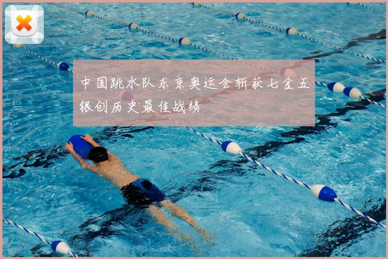 中国跳水队东京奥运会斩获七金五银创历史最佳战绩