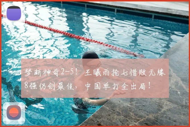 梦断神奇2-5！王曦雨抢七惜败无缘8强仍创最佳，中国单打全出局！