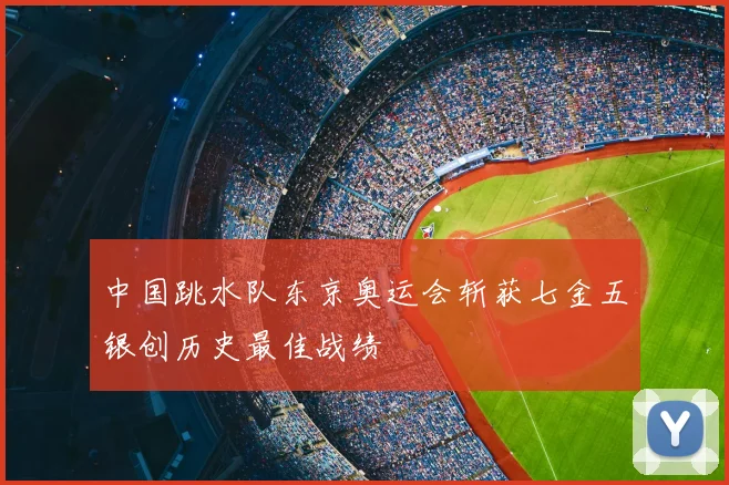 中国跳水队东京奥运会斩获七金五银创历史最佳战绩