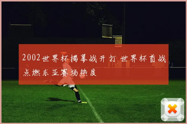 2002世界杯揭幕战开打 世界杯首战点燃东亚赛场热度