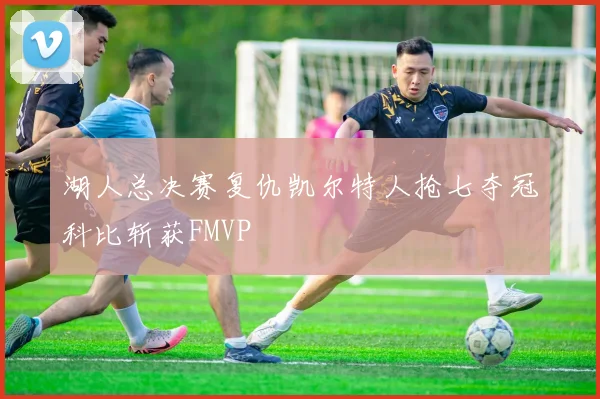 湖人总决赛复仇凯尔特人抢七夺冠科比斩获FMVP