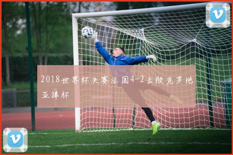 2018世界杯决赛法国4-2击败克罗地亚捧杯