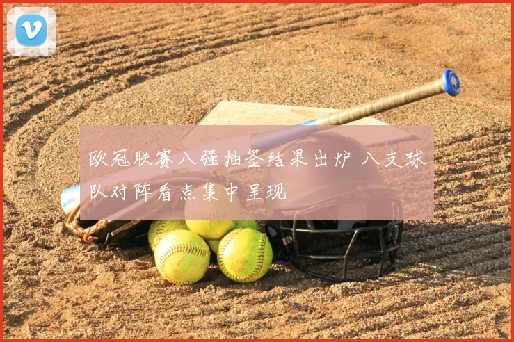 欧冠联赛八强抽签结果出炉 八支球队对阵看点集中呈现
