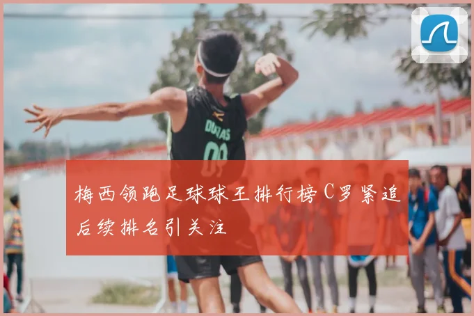 梅西领跑足球球王排行榜 C罗紧追后续排名引关注