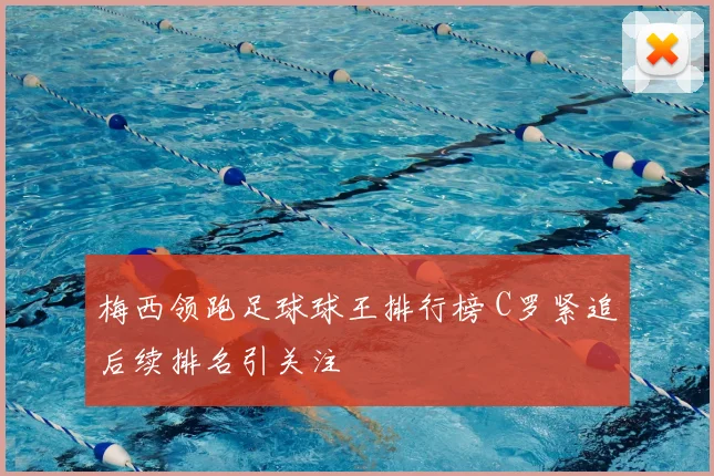 梅西领跑足球球王排行榜 C罗紧追后续排名引关注