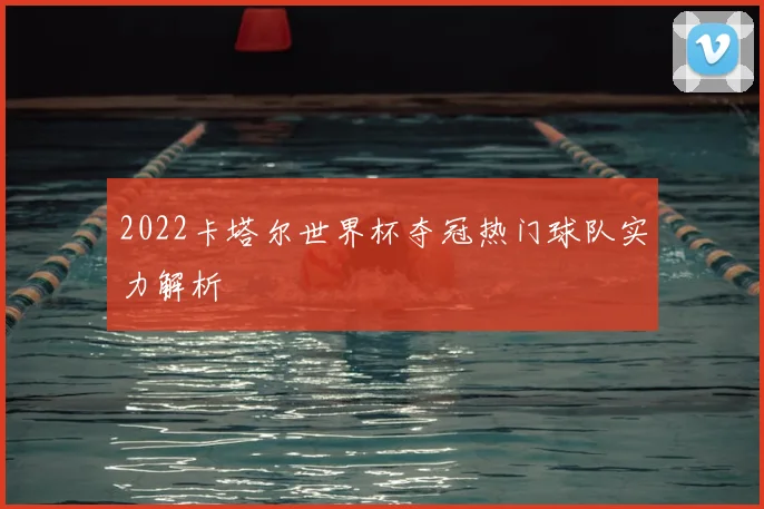 2022卡塔尔世界杯夺冠热门球队实力解析